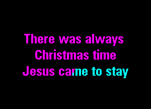 There was always

Christmas time
Jesus came to stayr