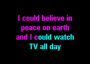 I could believe in
peace on earth

and I could watch
TV all day