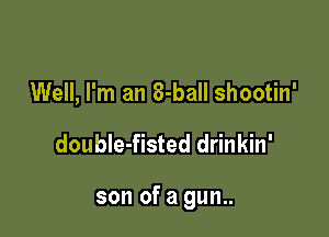 Well, I'm an 8-ball shootin'

double-fisted drinkin'

son of a gun..