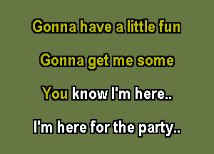 Gonna have a little fun
Gonna get me some

You know I'm here..

I'm here forthe party..