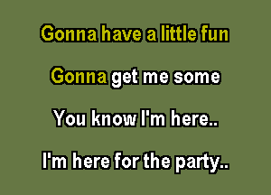 Gonna have a little fun
Gonna get me some

You know I'm here..

I'm here forthe party..