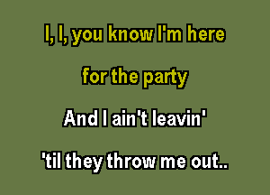 l, I, you know I'm here

for the party

And I ain't leavin'

'til they throw me out..