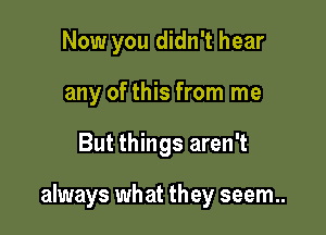 Now you didn't hear
any of this from me

But things aren't

always what they seem..