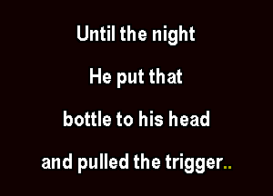 Until the night
He put that

bottle to his head

and pulled the trigger..