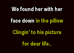 We found her with her

face down in the pillow

Clingin' to his picture

for dear life..