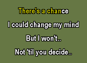 There's a chance
I could change my mind

But I won't..

Not 'til you decide..