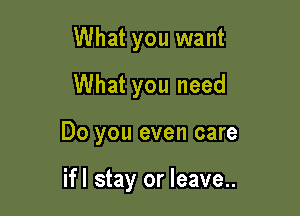 What you want
What you need

Do you even care

ifl stay or leave..