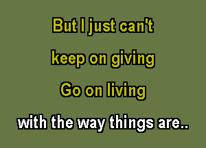 But I just can't
keep on giving

Go on living

with the way things are..