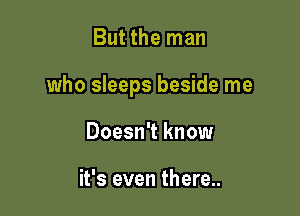 But the man

who sleeps beside me

Doesn't know

it's even there..
