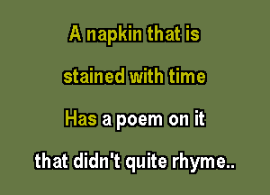 A napkin that is
stained with time

Has a poem on it

that didn't quite rhyme..