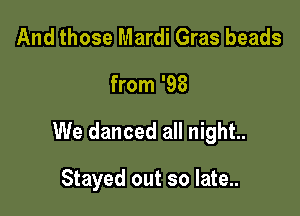 And those Mardi Gras beads
from '98

We danced all night.

Stayed out so late..