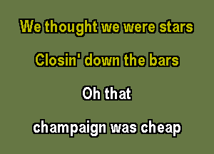 We thought we were stars
Closin' down the bars

Oh that

champaign was cheap