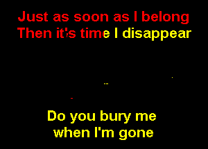 Just as soon as I belong
Then its time I disappear

Do you bury me
when I'm gone