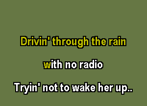 Drivin' through the rain

with no radio

Tryin' not to wake her up..