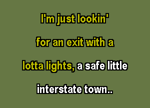 I'm just lookin'

for an exit with a
lotta lights, a safe little

interstate town..