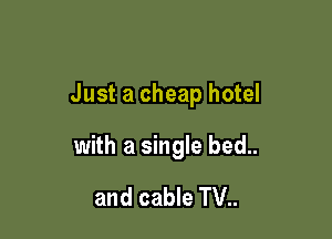 Just a cheap hotel

with a single bed..

and cable TV..