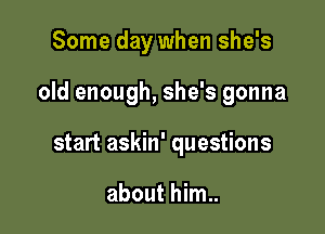 Some day when she's

old enough, she's gonna

start askin' questions

about him..