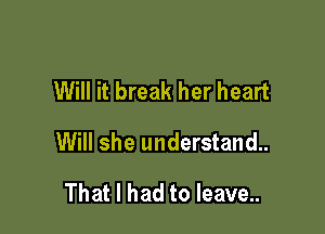 Will it break her heart

Will she understand.

That I had to leave..