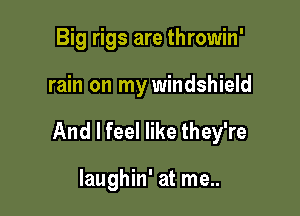 Big rigs are throwin'

rain on my windshield

And I feel like they're

Iaughin' at me..