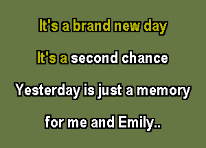 It's a brand new day

It's a second chance

Yesterday is just a memory

for me and Emily..