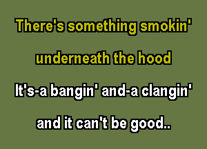 There's something smokin'

underneath the hood

lt's-a bangin' and-a clangin'

and it can't be good..