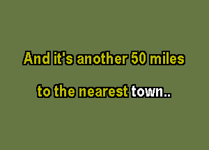 And it's another 50 miles

to the nearest town..