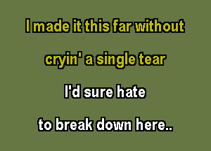 I made it this far without

cryin' a single tear

I'd sure hate

to break down here..