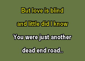 But love is blind

and little did I know

You were just another

dead end road..