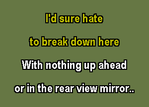 I'd sure hate

to break down here

With nothing up ahead

or in the rear view mirror..