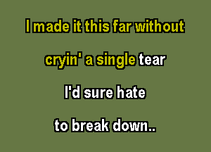 I made it this far without

cryin' a single tear

I'd sure hate

to break down..
