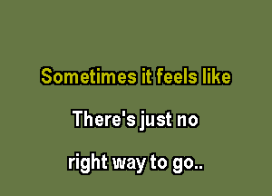 Sometimes it feels like

There's just no

right way to go..