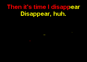 Then it's time I disappear
Disappear, huh.