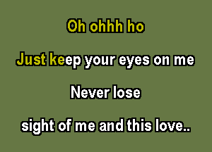 0h ohhh ho

Just keep your eyes on me

Never lose

sight of me and this love