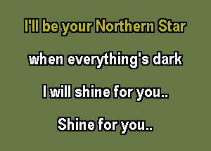 I'll be your Northern Star
when everything's dark

I will shine for you..

Shine for you..