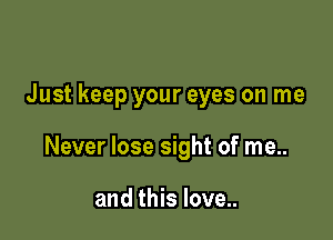 Just keep your eyes on me

Never lose sight of me..

and this love..