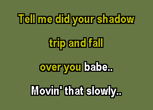 Tell me did your shadow
trip and fall

over you babe..

Movin' that slowly..