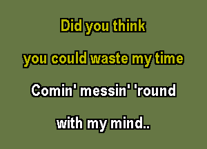 Did you think
you could waste my time

Comin' messin' 'round

with my mind..