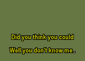 Did you think you could

Well you don't know me..