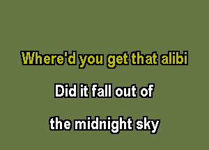 Where'd you get that alibi
Did it fall out of

the midnight sky