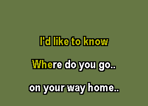 I'd like to know

Where do you 90..

on your way home..