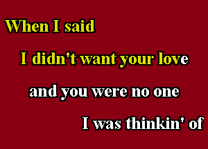 When I said

I didn't want your love

and you were no one

I was thinkin' of