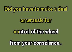 Did you have to make a deal
or wrassle for

control of the wheel

from your conscience..