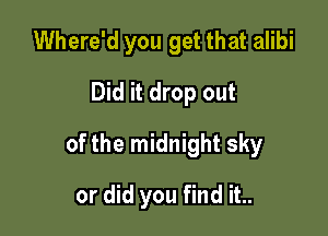 Where'd you get that alibi
Did it drop out

of the midnight sky

or did you find it..
