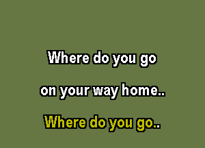 Where do you go

on your way home..

Where do you 90..