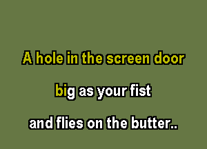 A hole in the screen door

big as your fist

and flies on the butter..