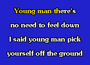 Young man there's
no need to feel down
I said young man pick

yourself off the ground
