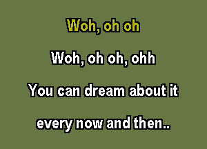 Woh, oh oh
Woh, oh oh, ohh

You can dream about it

every now and then..