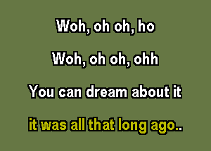 Woh, oh oh, ho
Woh, oh oh, ohh

You can dream about it

it was all that long ago..