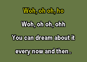 Woh, oh oh, ho
Woh, oh oh, ohh

You can dream about it

every now and then..