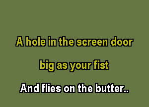 A hole in the screen door

big as your fist

And flies on the butter..